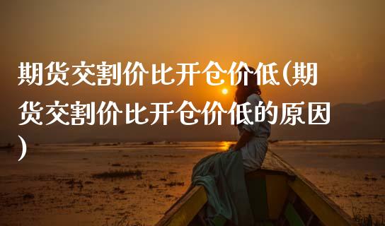 期货交割价比开仓价低(期货交割价比开仓价低的原因)_https://www.fansifence.com_中国国际期货_第1张