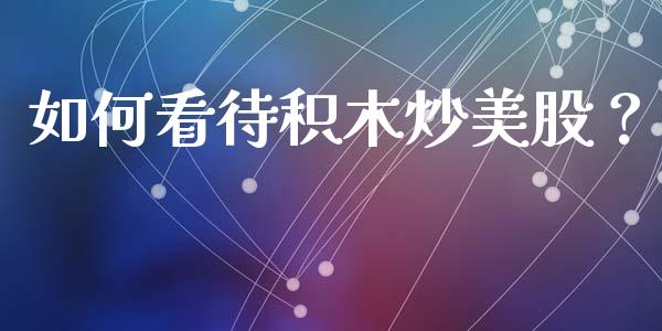 如何看待积木炒美股？_https://www.fansifence.com_国际期货_第1张