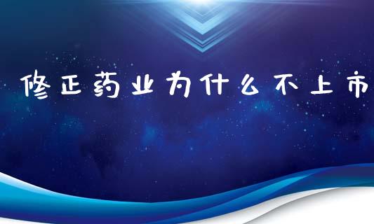修正药业为什么不上市_https://www.fansifence.com_国际期货_第1张