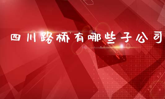 四川路桥有哪些子公司_https://www.fansifence.com_恒指交易时间_第1张