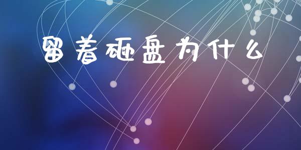 留着砸盘为什么_https://www.fansifence.com_国际期货_第1张