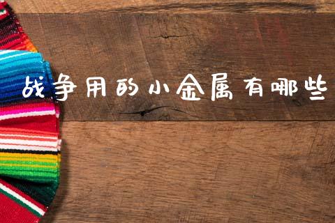 战争用的小金属有哪些_https://www.fansifence.com_国际期货_第1张