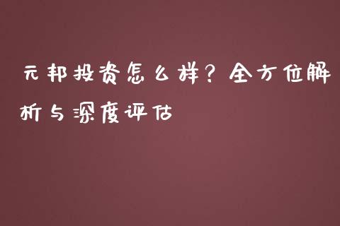 元邦投资怎么样？全方位解析与深度评估_https://www.fansifence.com_国际期货行情_第1张
