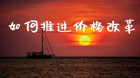 如何推进价格改革_https://www.fansifence.com_恒指交易时间_第1张