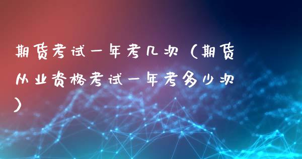 期货考试一年考几次（期货从业资格考试一年考多少次）_https://www.fansifence.com_中国国际期货_第1张