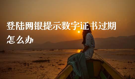 登陆网银提示数字证书过期怎么办_https://www.fansifence.com_国际期货行情_第1张