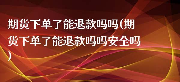 期货下单了能退款吗吗(期货下单了能退款吗吗安全吗)_https://www.fansifence.com_恒指交易时间_第1张