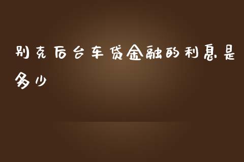 别克后台车贷金融的利息是多少_https://www.fansifence.com_中国国际期货_第1张