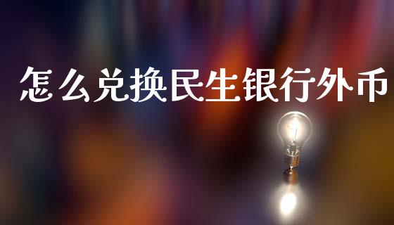 怎么兑换民生银行外币_https://www.fansifence.com_中国国际期货_第1张