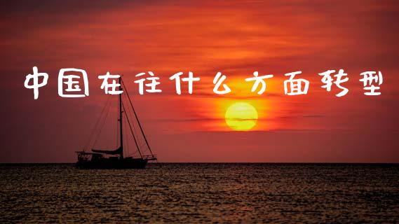 中国在往什么方面转型_https://www.fansifence.com_中国国际期货_第1张