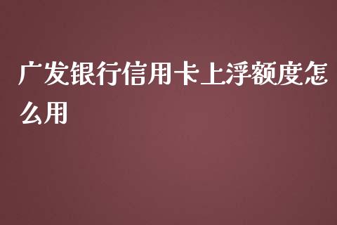 广发银行信用卡上浮额度怎么用_https://www.fansifence.com_国际期货行情_第1张