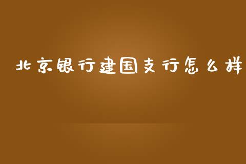 北京银行建国支行怎么样_https://www.fansifence.com_国际期货行情_第1张
