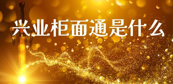 兴业柜面通是什么_https://www.fansifence.com_国际期货行情_第1张