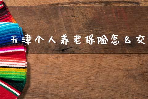 天津个人养老保险怎么交_https://www.fansifence.com_中国国际期货_第1张