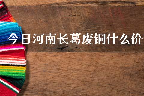 今日河南长葛废铜什么价_https://www.fansifence.com_中国国际期货_第1张