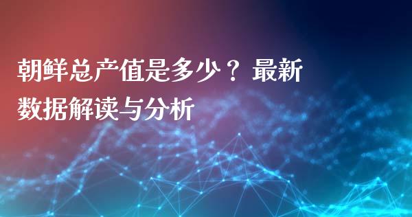 朝鲜总产值是多少？ 最新数据解读与分析_https://www.fansifence.com_中国国际期货_第1张