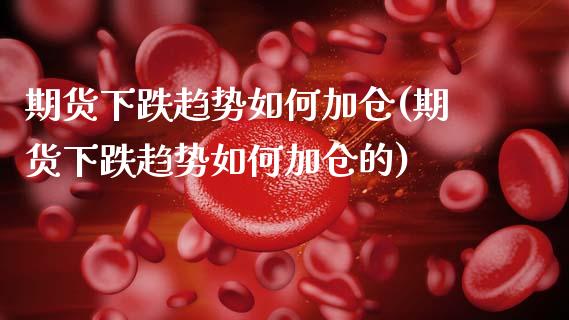 期货下跌趋势如何加仓(期货下跌趋势如何加仓的)_https://www.fansifence.com_国际期货行情_第1张