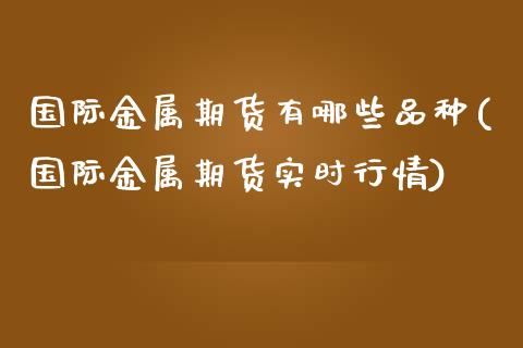 国际金属期货有哪些品种(国际金属期货实时行情)_https://www.fansifence.com_国际期货行情_第1张