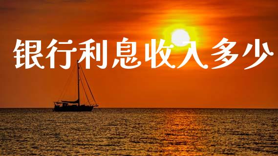 银行利息收入多少_https://www.fansifence.com_国际期货行情_第1张