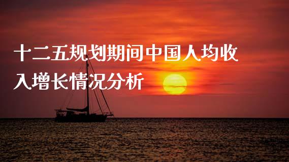十二五规划期间中国人均收入增长情况分析_https://www.fansifence.com_国际期货_第1张
