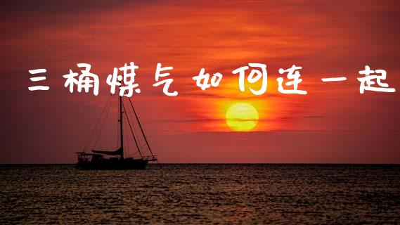三桶煤气如何连一起_https://www.fansifence.com_中国国际期货_第1张