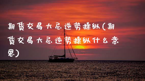 期货交易大忌逆势操纵(期货交易大忌逆势操纵什么意思)_https://www.fansifence.com_国际期货行情_第1张