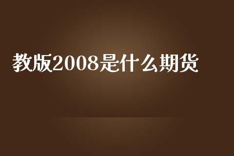教版2008是什么期货_https://www.fansifence.com_中国国际期货_第1张