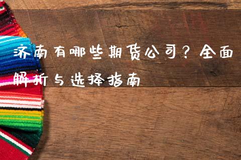 济南有哪些期货公司？全面解析与选择指南_https://www.fansifence.com_国际期货_第1张