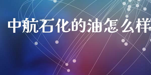 中航石化的油怎么样_https://www.fansifence.com_恒指交易时间_第1张