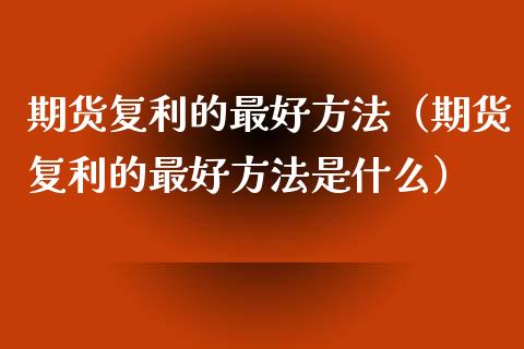 期货复利的最好方法(期货复利的最好方法是什么)_恒指交易时间_第1张_国际期货_中国国际期货_恒指交易时间_国际期货行情 期货复利的最好方法(期货复利的最好方法是什么)_https://www.fansifence.com_恒指交易时间_第1张
