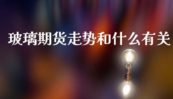 玻璃期货走势和什么有关_https://www.fansifence.com_国际期货行情_第1张