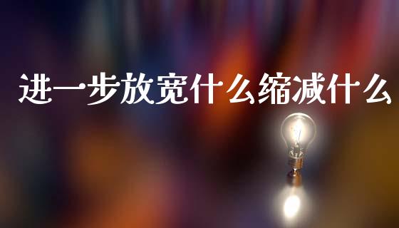 进一步放宽什么缩减什么_https://www.fansifence.com_国际期货行情_第1张