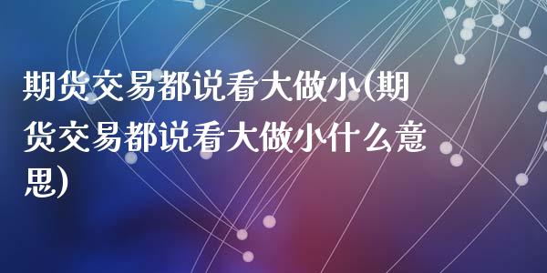 期货交易都说看大做小(期货交易都说看大做小什么意思)_https://www.fansifence.com_恒指交易时间_第1张