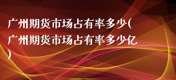广州期货市场占有率多少(广州期货市场占有率多少亿)_https://www.fansifence.com_恒指交易时间_第1张