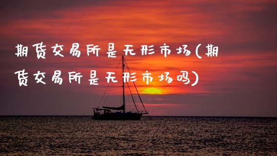期货交易所是无形市场(期货交易所是无形市场吗)_https://www.fansifence.com_国际期货行情_第1张