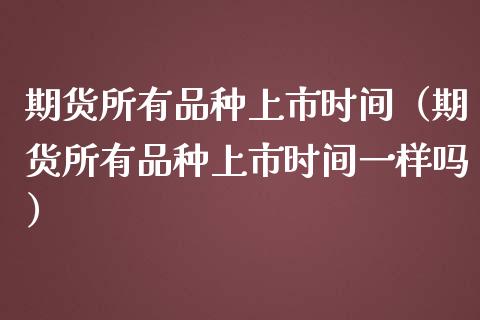 期货所有品种上市时间（期货所有品种上市时间一样吗）_https://www.fansifence.com_国际期货行情_第1张