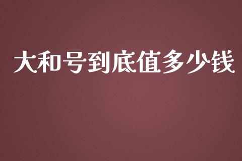 大和号到底值多少钱_https://www.fansifence.com_中国国际期货_第1张