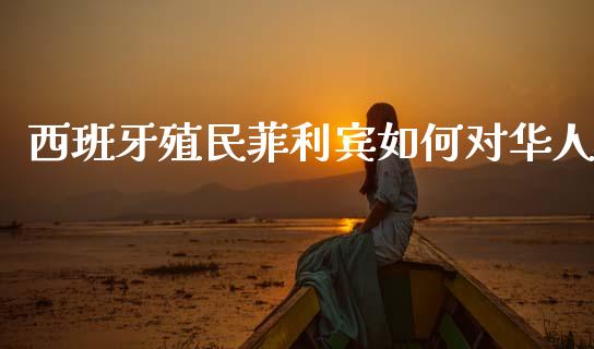 西班牙殖民菲利宾如何对华人_https://www.fansifence.com_中国国际期货_第1张