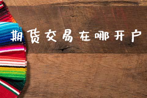 期货交易在哪开户_https://www.fansifence.com_国际期货行情_第1张