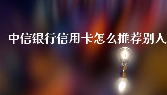 中信银行信用卡怎么推荐别人_https://www.fansifence.com_国际期货行情_第1张