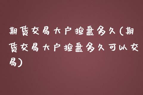 期货交易大户控盘多久(期货交易大户控盘多久可以交易)_https://www.fansifence.com_国际期货_第1张