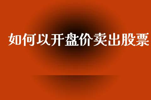 如何以开盘价卖出股票_https://www.fansifence.com_恒指交易时间_第1张