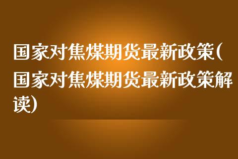 国家对焦煤期货最新政策(国家对焦煤期货最新政策解读)_https://www.fansifence.com_国际期货_第1张