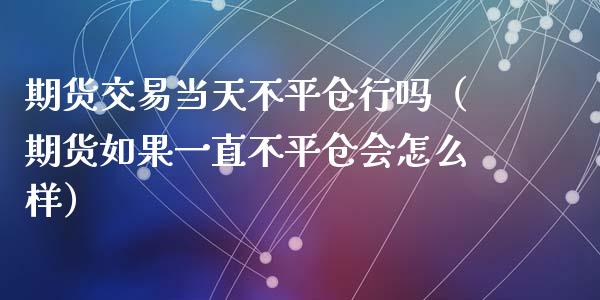 期货交易当天不平仓行吗（期货如果一直不平仓会怎么样）_https://www.fansifence.com_中国国际期货_第1张