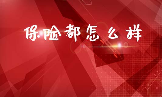保险都怎么样_https://www.fansifence.com_国际期货行情_第1张
