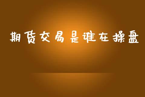 期货交易是谁在操盘_https://www.fansifence.com_国际期货行情_第1张