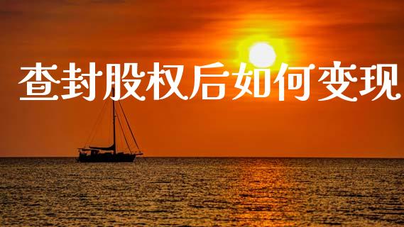 查封股权后如何变现_https://www.fansifence.com_国际期货_第1张