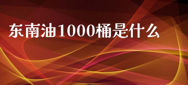 东南油1000桶是什么_https://www.fansifence.com_国际期货_第1张