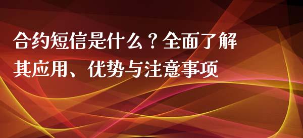 合约短信是什么？全面了解其应用、优势与注意事项_https://www.fansifence.com_国际期货_第1张
