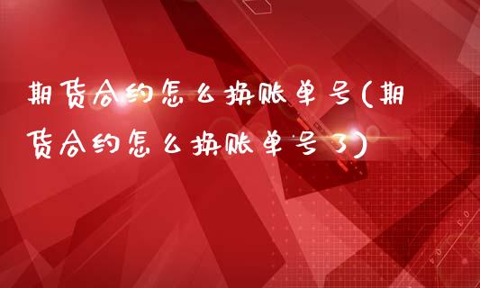 期货合约怎么换账单号(期货合约怎么换账单号了)_https://www.fansifence.com_中国国际期货_第1张